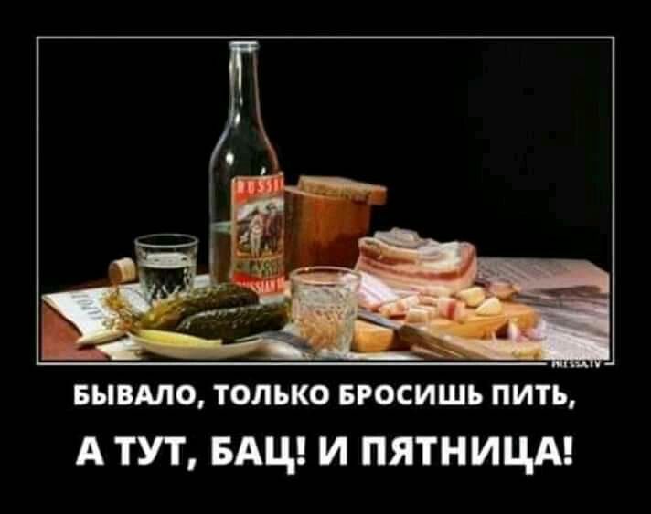 БЫВАЛО, ТОЛЬКО БРОСИШЬ ПИТЬ, А ТУТ, БАЦ! И ПЯТНИЦА!