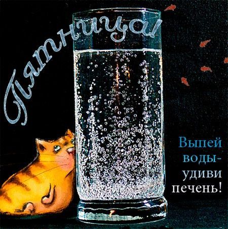 Пятница! Выпей воды - удиви печень!