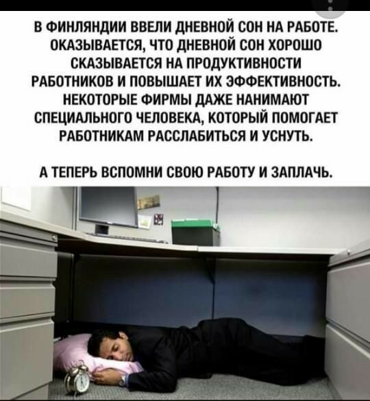 В Финляндии ввели дневной сон на работе. Оказывается, что дневной сон хорошо сказывается на продуктивности работников и повышает их эффективность. Некоторые фирмы даже нанимают специального человека, который помогает работникам расслабиться и уснуть. А теперь вспомни свою работу и заплачь.