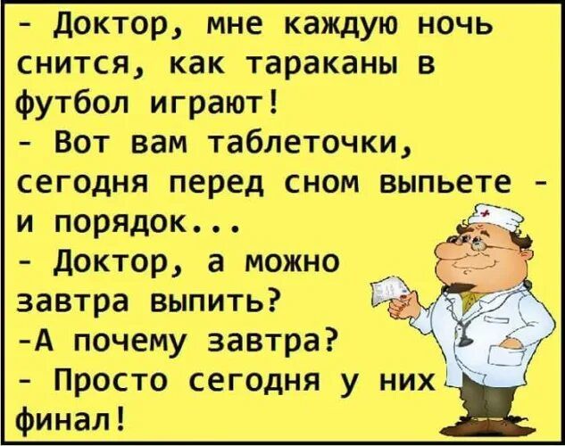 Доктор, мне каждую ночь снится, как тараканы в футбол играют! Вот вам таблеточки, сегодня перед сном выпьете - и порядок... Доктор, а можно завтра выпить? А почему завтра? Просто сегодня у них финал!