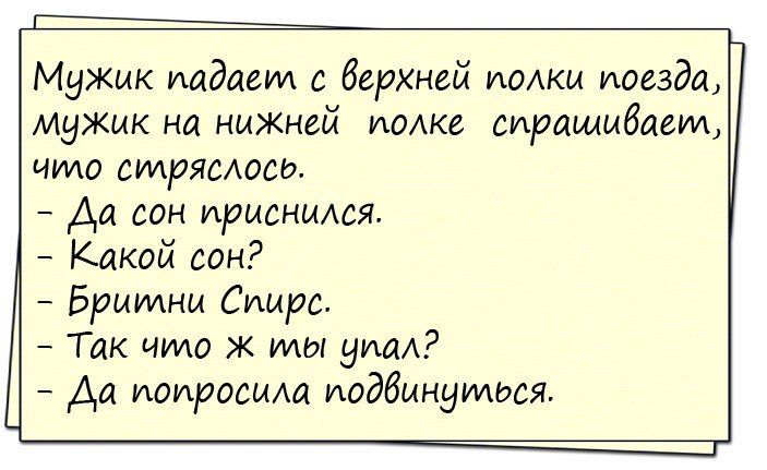 Мужик падает с верхней полки поезда, мужик на нижней полке спрашивает, что стряслось. - Да сон приснился. - Какой сон? - Бритни Спирс. - Так что ж ты упал? - Да попросила подвинуться.
