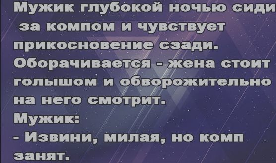 Мужик глубокой ночью сидит за компом и чувствует прикосновение сзади. Оборачивается - жена стоит голышом и обворожительно на него смотрит. Мужик: - Извини, милая, но комп занят.
