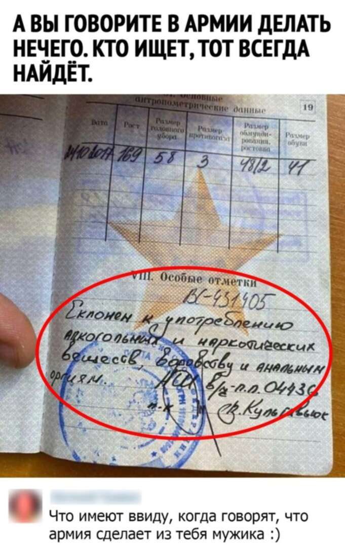 А ВЫ ГОВОРИТЕ В АРМИИ ДЕЛАТЬ НЕЧЕГО. КТО ИЩЕТ, ТОТ ВСЕГДА НАЙДЁТ. антропометрические данные Дата Рост Размер головного убора Размер противогаза Размер обмундирования, ростовка Размер обуви 19 14.10.07 169 58 3 48/2 41 VIII. Особые отметки Склонен к употреблению алкогольных и наркотических веществ, бродяжничеству и анальным оргиям. НАЧ. МЕД. СЛУЖБЫ