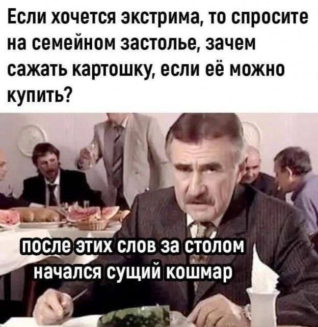 Если хочется экстрима, то спросите на семейном застолье, зачем сажать картошку, если её можно купить? после этих слов за столом начался сущий кошмар
