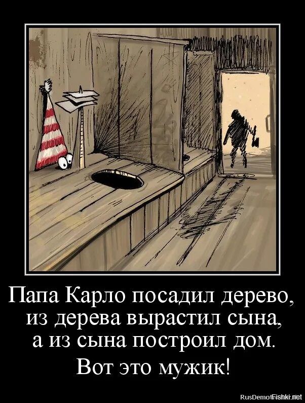 Папа Карло посадил дерево, из дерева вырастил сына, а из сына построил дом. Вот это мужик!