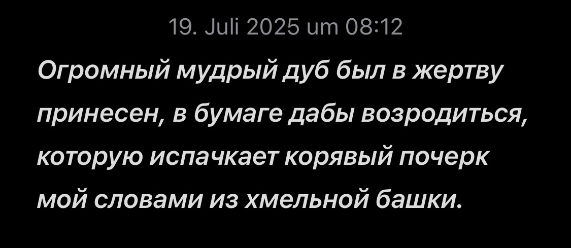 Огромный мудрый дуб был в жертву принесен, в бумаге дабы возродиться, которую испачкает корявый почерк мой словами из хмельной башки.