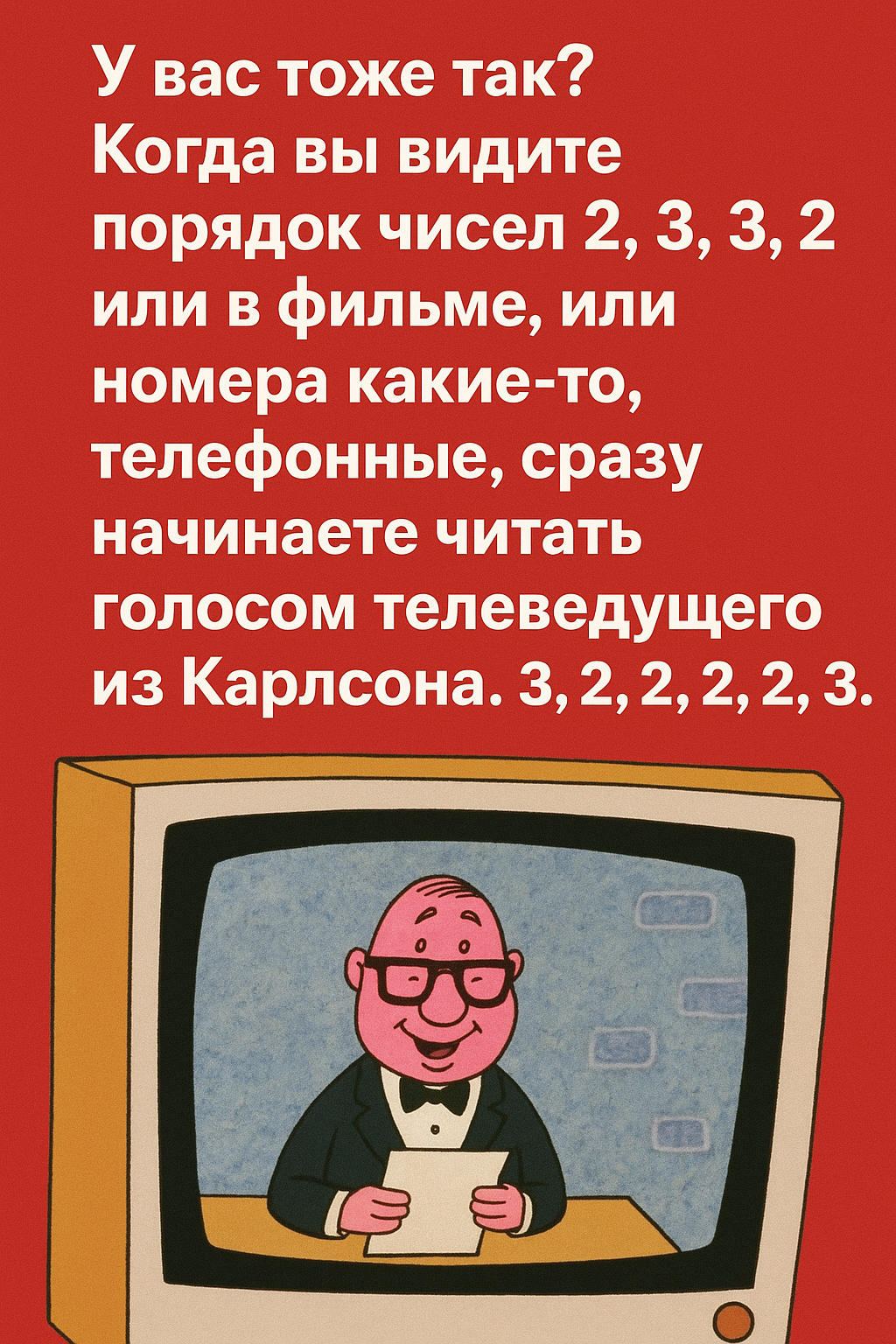 У вас тоже так? Когда вы видите порядк чисел 2, 3, 3, 2 или в фильме, или номера какие-то, телефонные, сразу начинаете читать голосом телеведущего из Карлсона. 3, 2, 2, 2, 2, 2, 3.