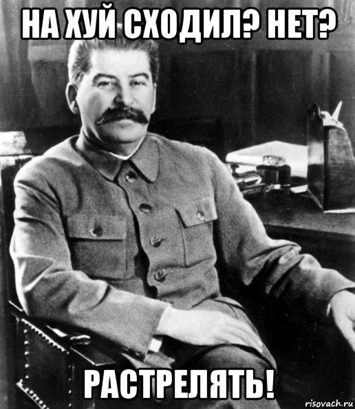 НА ХУЙ СХОДИЛ? НЕТ? РАСТРЕЛЯТЬ!
