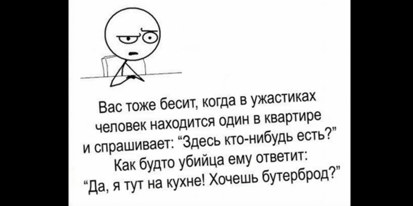 Вас тоже бесит когда в ужастиках человек находится один в квартире и спрашивает Здесь кто нибудь есть Как будто убийца ему ответит Да я тут на кухне Хочешь бутерброд