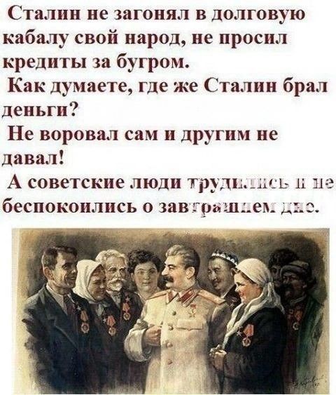 Сталин не загонял в долговую кабалу свой народ не просил кредиты за бугром Как думаете где же Сталин брал Деньги Пс воровал сам и другим не давал А советские люди ті пщь и беспокоились затратех