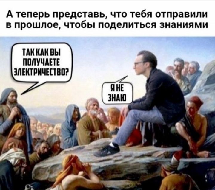 А теперь представь, что тебя отправили в прошлое, чтобы поделиться знаниями. Так как вы получаете электричество? Я не знаю.