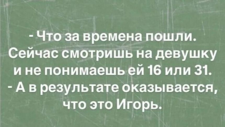 - Что за времена пошли. Сейчас смотришь на девушку и не понимаешь ей 16 или 31.
- А в результате оказывается, что это Игорь.