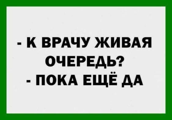- К ВРАЧУ ЖИВАЯ ОЧЕРЕДЬ?
- ПОКА ЕЩЁ ДА