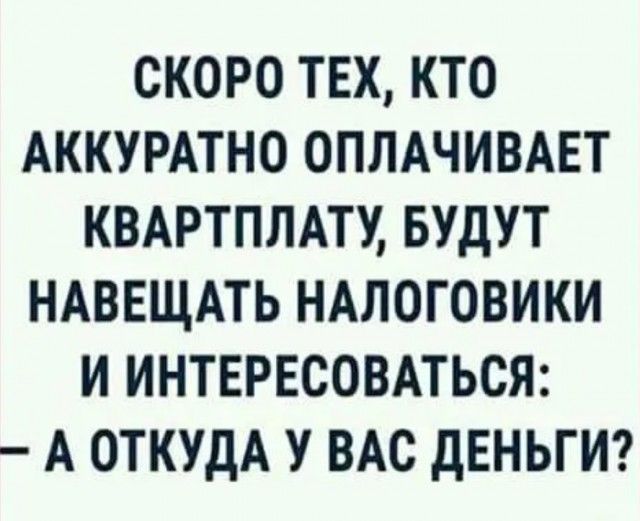 СКОРО ТЕХ, КТО АККУРАТНО ОПЛАЧИВАЕТ КВАРТПЛАТУ, БУДУТ НАВЕЩАТЬ НАЛОГОВИКИ И ИНТЕРЕСОВАТЬСЯ: – А ОТКУДА У ВАС ДЕНЬГИ?
