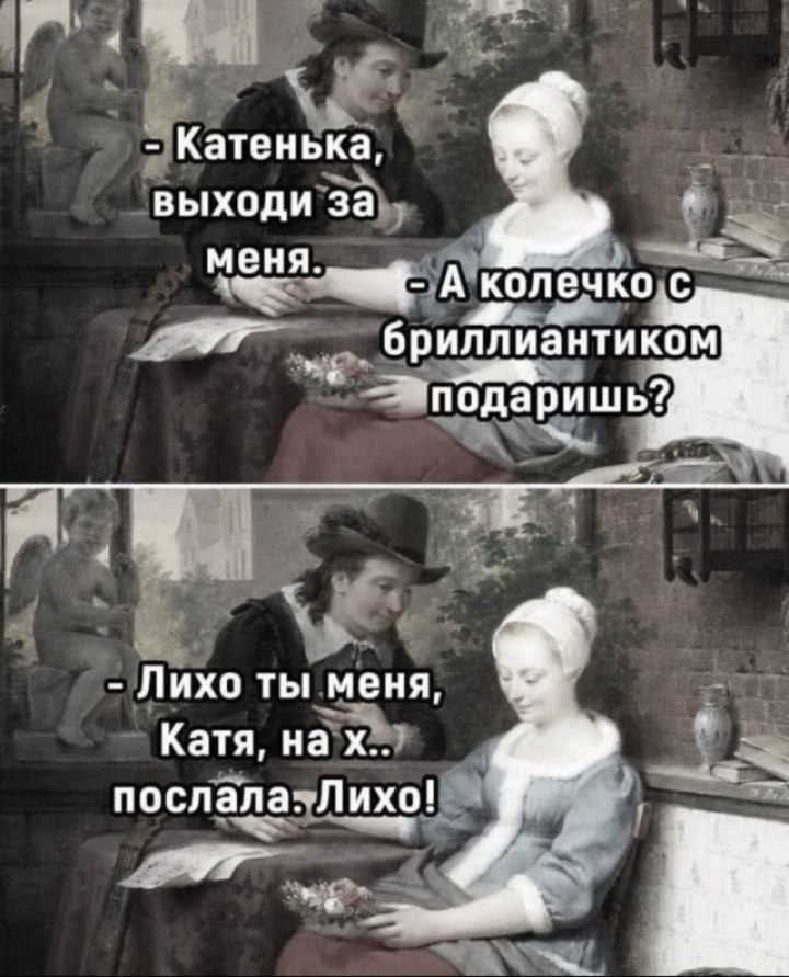 - Катенька, выходи за меня.
- А колечко с бриллиантом подаришь?
- Лихо ты меня, Катя, на х... послала. Лихо!