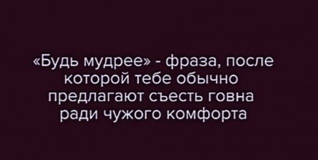 «Будь мудрее» - фраза, после которой тебе обычно предлагают съесть говна ради чужого комфорта