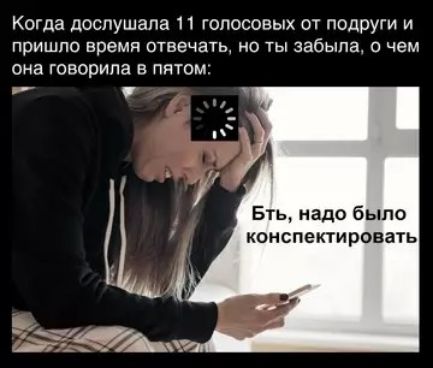 Когда дослушала 11 голосовых от подруги и пришло время отвечать, но ты забыла, о чем она говорила в пятом: Бть, надо было конспектировать