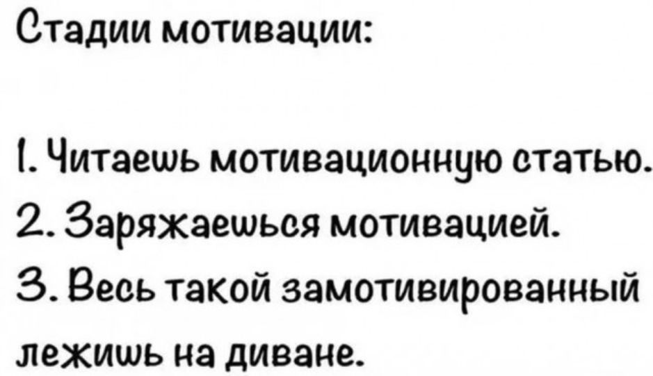 Стадии мотивации:\n1. Читаешь мотивационную статью.\n2. Заряжаешься мотивацией.\n3. Весь такой замотивированный лежишь на диване.