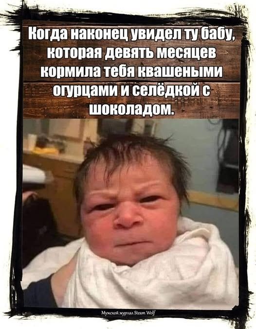 Когда наконец увидел ту бабу, которая девять месяцев кормила тебя квашеными огурцами и селедкой с шоколадом.