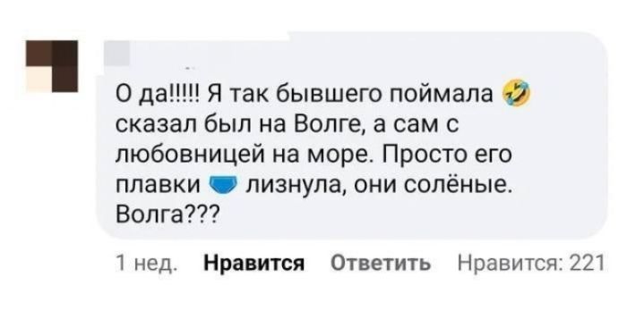 О да!!! Я так бывшего поймала сказал был на Волге, а сам с любовницей на море. Просто его плавки лизнула, они солёные. Волга???