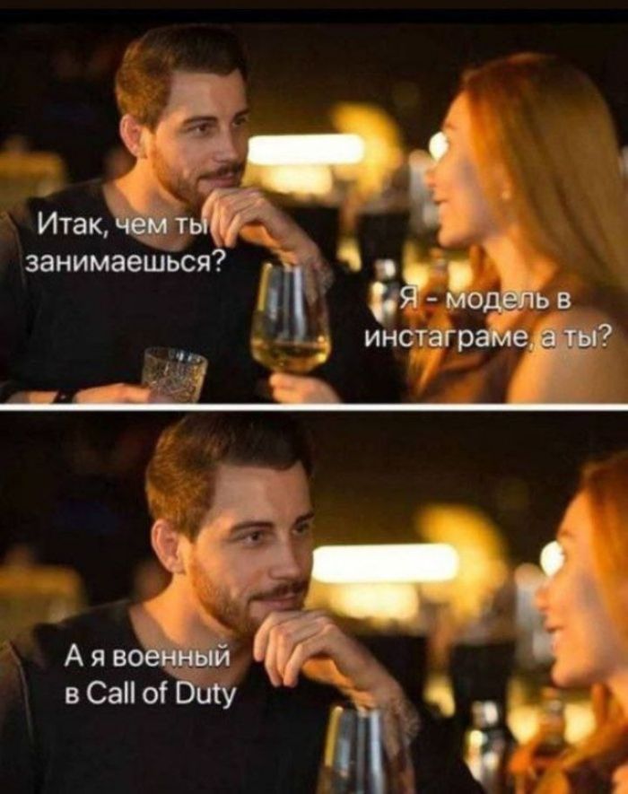 Итак, чем ты занимаешься? Я — модель в инстаграме, а ты? 
А я военный в Call of Duty