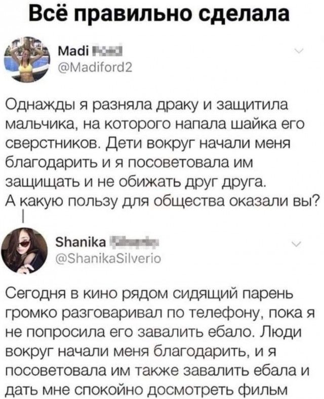 Однажды я разняла драку и защитила мальчика, на которого напала шайка его сверстников. Дети вокруг начали меня благодарить и я посоветововала им защищать и не обижать друг друга. А какую пользу для общества оказал вы? 
Сегодня в кино рядом сидящий парень громко разговаривал по телефону, пока я не попросила его завалить ебало. Люди вокруг начали меня благодарить, и я посоветовала им также завалить ебало и дать мне спокойно досмотреть фильм