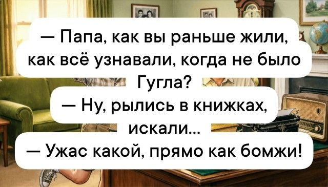 — Папа, как вы раньше жили, как всё узнавали, когда не было Гугла? — Ну, рылись в книжках, искали... — Ужас какой, прямо как бомжи!