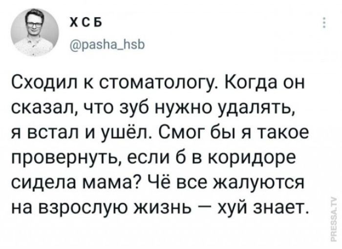 Сходил к стоматологу. Когда он сказал, что зуб нужно удалять, я встал и ушёл. Смог бы я такое повернуть, если б в коридоре сидела мама? Чё все жалуются на взрослую жизнь — ху́й знает.