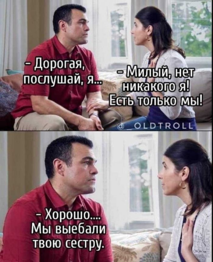 - Дорогая, послушай, я...\n- Милый, нет никакого я! Есть только мы!\n- Хорошо... Мы выебали твою сестру.
