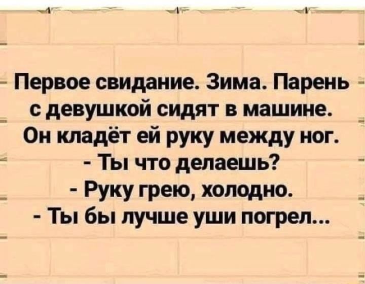 Первое свидание. Зима. Парень с девушкой сидят в машине. Он кладёт ей руку между ног. - Ты что делаешь? - Руку грею, холодно. - Ты бы лучше уши погрел...
