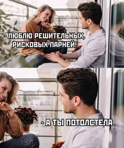 - Люблю решительных, рискованных парней!
- А ты потолстела