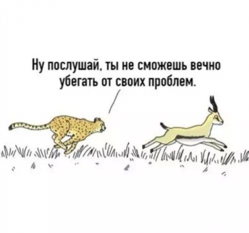 Ну послушай, ты не сможешь вечно убегать от своих проблем.