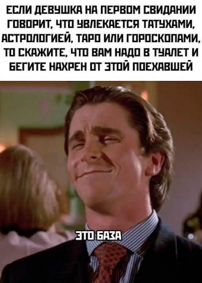 ЕСЛИ ДЕВУШКА НА ПЕРВОМ СВИДАНИИ ГОВОРИТ, ЧТО УВЛЕКАЕТСЯ ТАТУЯМИ, АСТРОЛОГИЕЙ, ТАРО ИЛИ ГОРОСКОПАМИ, ТО СКАЖИТЕ, ЧТО ВАМ НУЖНО В ТУАЛЕТ И БЕГИТЕ НАХЕР ОТ ЭТОЙ ПОЕХАВШЕЙ. ЭТО ГАДА