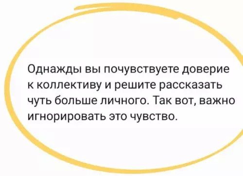Однажды вы почувствуете доверие к коллективу и решите рассказать чуть больше личного. Так вот, важно игнорировать это чувство.