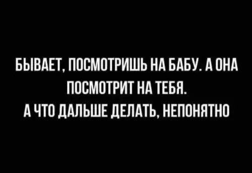 БЫВАЕТ, ПОСМОТРИШЬ НА БАБУ. А ОНА ПОСМОТРИТ НА ТЕБЯ. А ЧТО ДАЛЬШЕ ДЕЛАТЬ, НЕПОНЯТНО