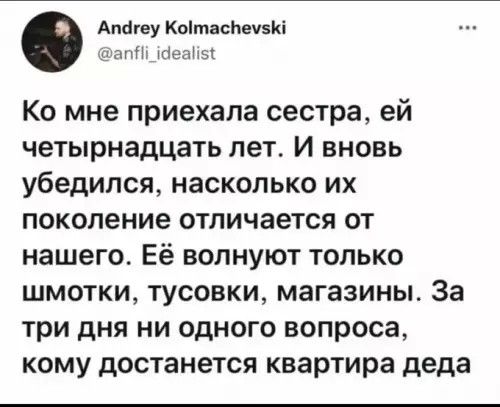 Ко мне приехала сестра, ей четырнадцать лет. И вновь убедился, насколько их поколение отличается от нашего. Её волнуют только шмотки, тусовки, магазины. За три дня ни одного вопроса, кому достанется квартира деда