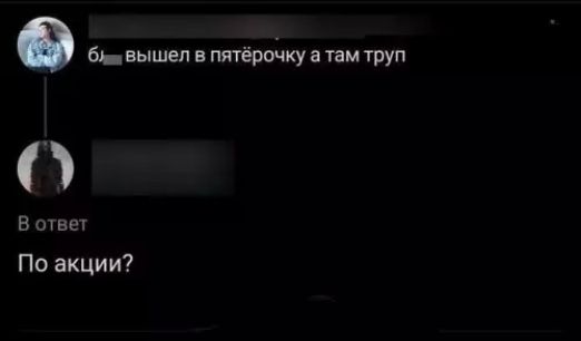 б__ вышел в пятёрочку а там труп\nВ ответ\nПо акции?