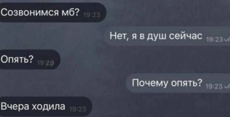 Созвонимся мб? 
Нет, я в душ сейчас 
Опять? 
Почему опять? 
Вчера ходила