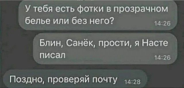 У тебя есть фотки в прозрачном белье или без него? Блин, Санёк, прости, я Насте писал Поздно, проверьай почту