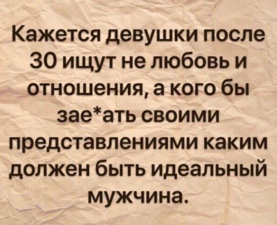 Кажется девушки после 30 ищут не любовь и отношения, а кого бы заe*ать своими представлениями каким должен быть идеальный мужчина.