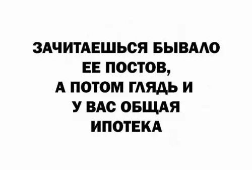 Зачитаетcь бывало её постов, а потом глянь и у вас общая ипотека