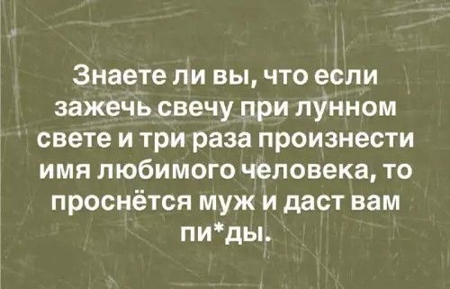 Знаете ли вы, что если зажечь свечу при лунном свете и три раза произнести имя любимого человека, то проснётся муж и даст вам пи*ды.
