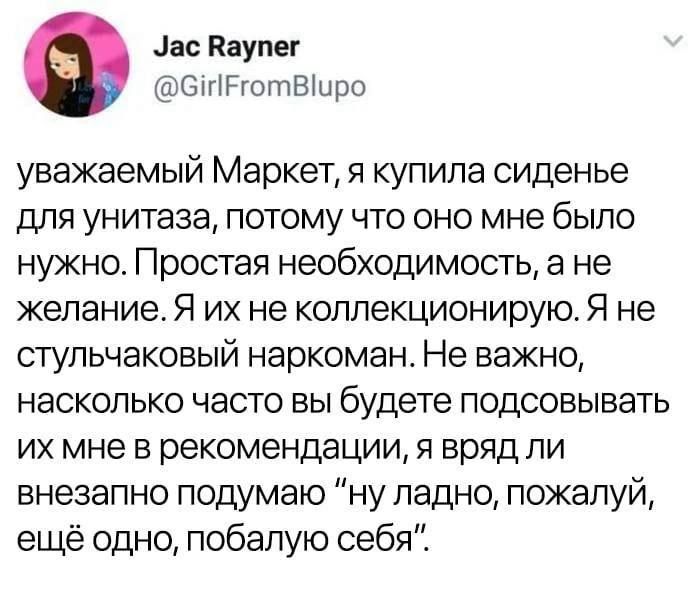 Jac Rayner @GirlFromBlupo уважаемый Маркет, я купила сиденье для унитаза, потому что оно мне было нужно. Простая необходимость, а не желание. Я их не коллекционирую. Я не стульчаковый наркоман. Не важно, насколько часто вы будете подсовывать их мне в рекомендации, я вряд ли внезапно подумаю 