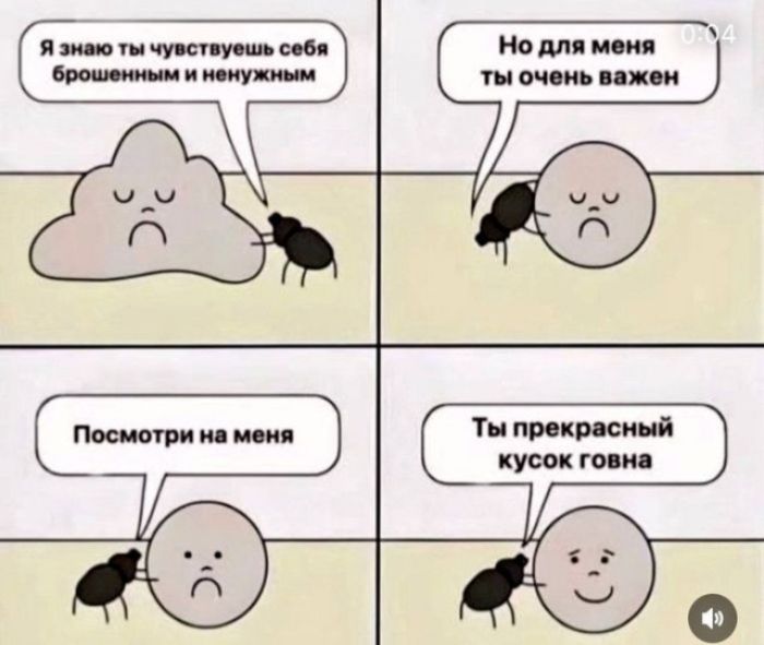 Я знаю ты чувствуешь себя брошенным и ненужным. Но для меня ты очень важен. Посмотри на меня. Ты прекрасный кусок говна.