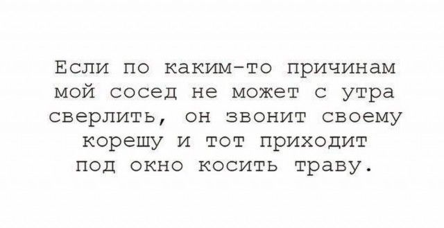 Если по каким-то причинам мой сосед не может с утра сверлить, он звонит своему корешу и тот приходит под окно косить траву.