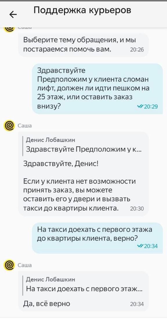 Поддержка курьеров. Выберите тему обращения, и мы постараемся помочь вам. Здравствуйте Предположим у клиента сломан лифт, должен ли идти пешком на 25 этаж, или оставить заказ внизу? Здравствуйте, Денис! Если у клиента нет возможности принять заказ, вы можете оставить его у двери и вызвать такси до квартиры клиента. На такси доехать с первого этажа 