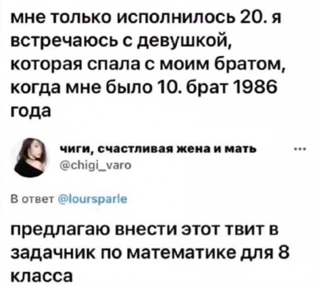 мне только исполнилось 20. я встречаюсь с девушкой, которая спала с моим братом, когда мне было 10. брат 1986 года. чиги, счастливая жена и мать @chigi_varo. В ответ @loursparle. предлагаю внести этот твит в задачник по математике для 8 класса