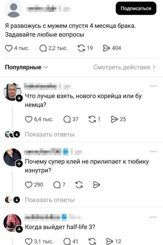 Подписаться Я развожусь с мужем спустя 4 месяца брака. Задавайте любые вопросы 4 тыс. 2,2 тыс. 19 404 Популярные Смотреть действия Что лучше взять, нового корейца или бу немца? 6,4 тыс. 37 1 25 Показать ответы Почему супер клей не прилипает к тюбику изнутри? 290 7 Показать ответы Когда выйдет half-life 3? 3,1 тыс. 41 12