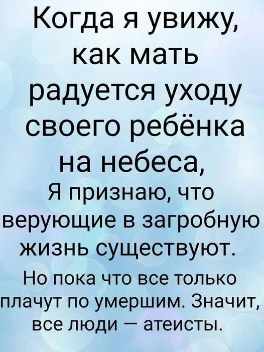 Когда я увижу, как мать радуется уходу своего ребёнка на небеса, Я признаю, что верующие в загробную жизнь существуют. Но пока что все только плачут по умершим. Значит, все люди — атеисты.