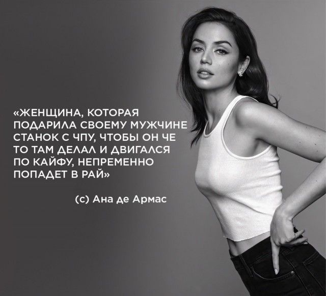 «ЖЕНЩИНА, КОТОРАЯ ПОДАРИЛА СВОЕМУ МУЖЧИНЕ СТАНОК С ЧПУ, ЧТОБЫ ОН ЧЕ ТО ТАМ ДЕЛАЛ И ДВИГАЛСЯ ПО КАЙФУ, НЕПРЕМЕННО ПОПАДЕТ В РАЙ» (с) Ана де Армас